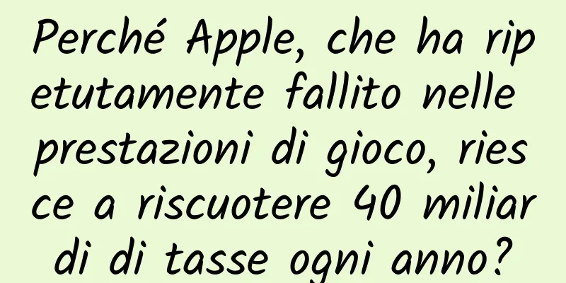 Perché Apple, che ha ripetutamente fallito nelle prestazioni di gioco, riesce a riscuotere 40 miliardi di tasse ogni anno?
