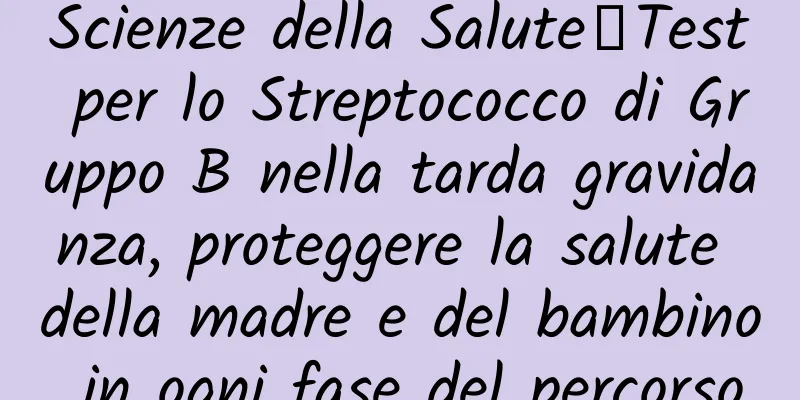 Scienze della Salute│Test per lo Streptococco di Gruppo B nella tarda gravidanza, proteggere la salute della madre e del bambino in ogni fase del percorso