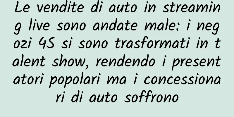 Le vendite di auto in streaming live sono andate male: i negozi 4S si sono trasformati in talent show, rendendo i presentatori popolari ma i concessionari di auto soffrono