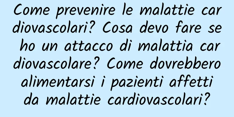 Come prevenire le malattie cardiovascolari? Cosa devo fare se ho un attacco di malattia cardiovascolare? Come dovrebbero alimentarsi i pazienti affetti da malattie cardiovascolari?