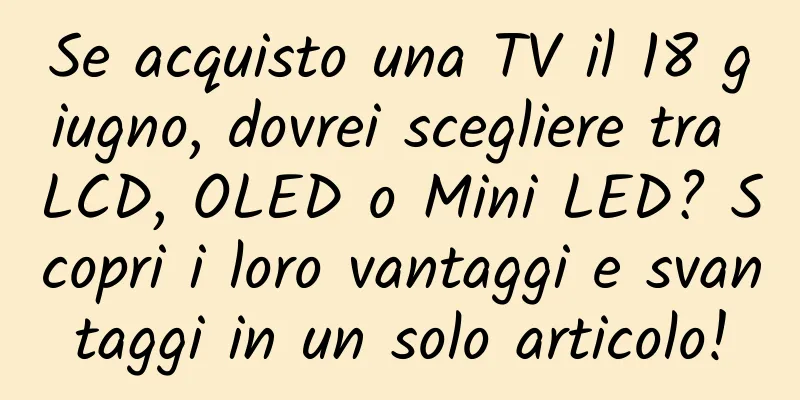 Se acquisto una TV il 18 giugno, dovrei scegliere tra LCD, OLED o Mini LED? Scopri i loro vantaggi e svantaggi in un solo articolo!