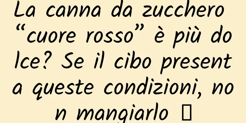 La canna da zucchero “cuore rosso” è più dolce? Se il cibo presenta queste condizioni, non mangiarlo →