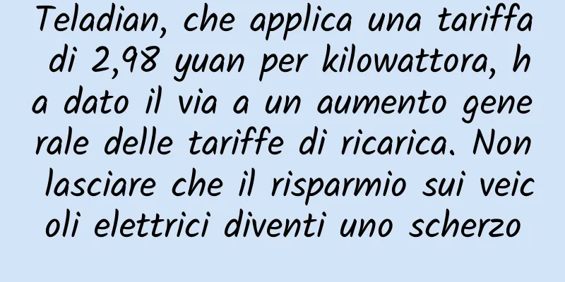 Teladian, che applica una tariffa di 2,98 yuan per kilowattora, ha dato il via a un aumento generale delle tariffe di ricarica. Non lasciare che il risparmio sui veicoli elettrici diventi uno scherzo