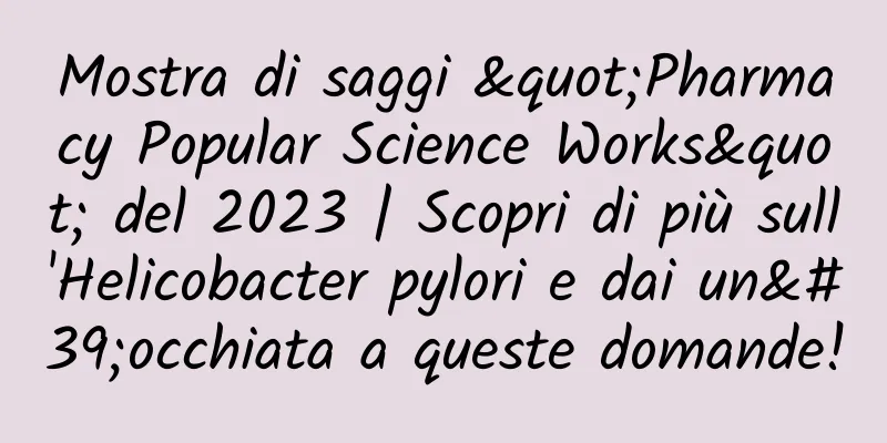 Mostra di saggi "Pharmacy Popular Science Works" del 2023 | Scopri di più sull'Helicobacter pylori e dai un'occhiata a queste domande!