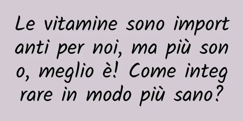 Le vitamine sono importanti per noi, ma più sono, meglio è! Come integrare in modo più sano?