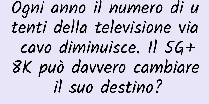 Ogni anno il numero di utenti della televisione via cavo diminuisce. Il 5G+8K può davvero cambiare il suo destino?
