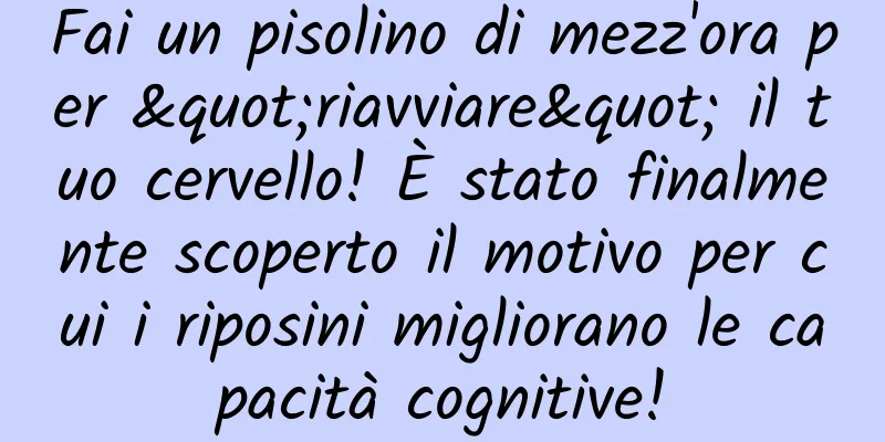 Fai un pisolino di mezz'ora per "riavviare" il tuo cervello! È stato finalmente scoperto il motivo per cui i riposini migliorano le capacità cognitive!