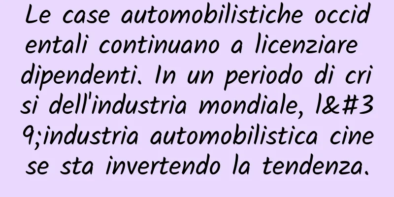 Le case automobilistiche occidentali continuano a licenziare dipendenti. In un periodo di crisi dell'industria mondiale, l'industria automobilistica cinese sta invertendo la tendenza.