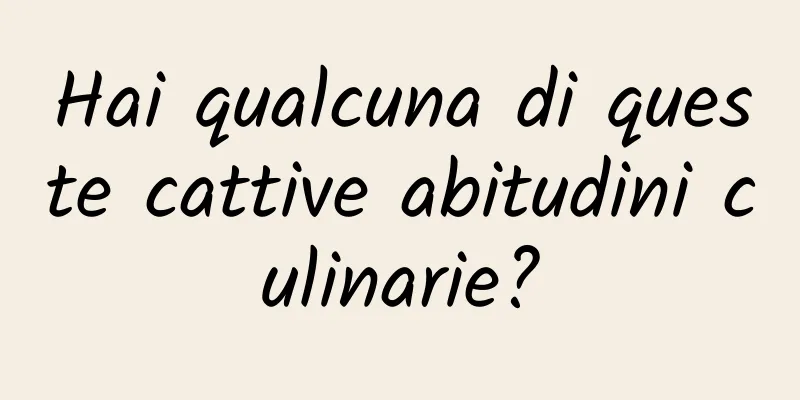 Hai qualcuna di queste cattive abitudini culinarie?