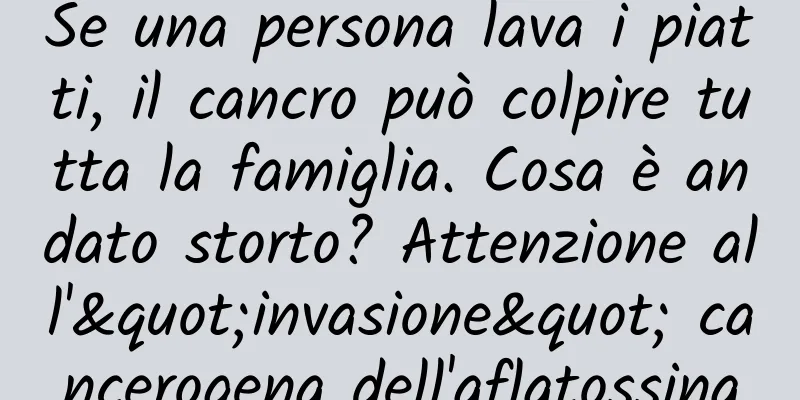 Se una persona lava i piatti, il cancro può colpire tutta la famiglia. Cosa è andato storto? Attenzione all'"invasione" cancerogena dell'aflatossina