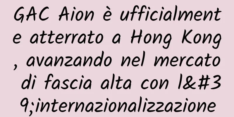 GAC Aion è ufficialmente atterrato a Hong Kong, avanzando nel mercato di fascia alta con l'internazionalizzazione