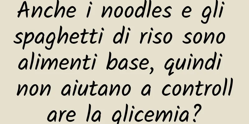 Anche i noodles e gli spaghetti di riso sono alimenti base, quindi non aiutano a controllare la glicemia?