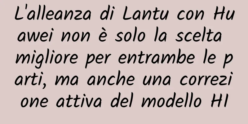 L'alleanza di Lantu con Huawei non è solo la scelta migliore per entrambe le parti, ma anche una correzione attiva del modello HI