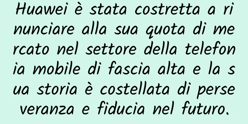 Huawei è stata costretta a rinunciare alla sua quota di mercato nel settore della telefonia mobile di fascia alta e la sua storia è costellata di perseveranza e fiducia nel futuro.