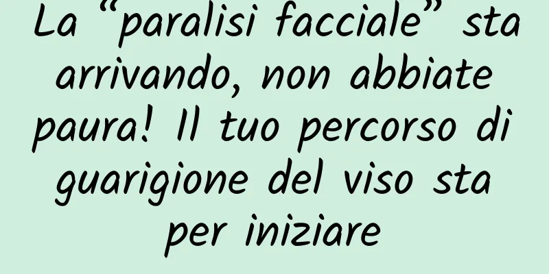 La “paralisi facciale” sta arrivando, non abbiate paura! Il tuo percorso di guarigione del viso sta per iniziare