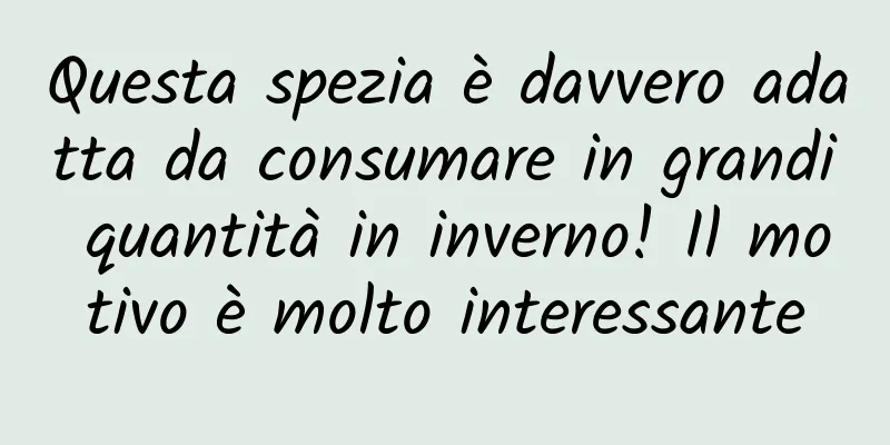 Questa spezia è davvero adatta da consumare in grandi quantità in inverno! Il motivo è molto interessante