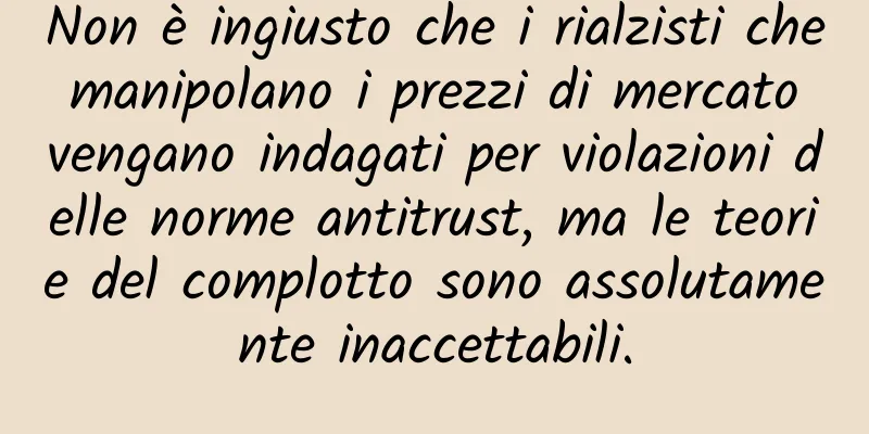 Non è ingiusto che i rialzisti che manipolano i prezzi di mercato vengano indagati per violazioni delle norme antitrust, ma le teorie del complotto sono assolutamente inaccettabili.