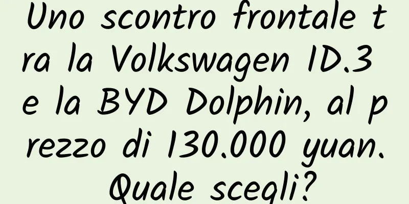Uno scontro frontale tra la Volkswagen ID.3 e la BYD Dolphin, al prezzo di 130.000 yuan. Quale scegli?