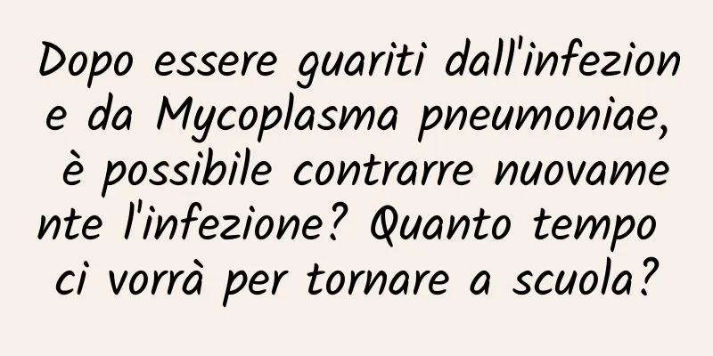 Dopo essere guariti dall'infezione da Mycoplasma pneumoniae, è possibile contrarre nuovamente l'infezione? Quanto tempo ci vorrà per tornare a scuola?