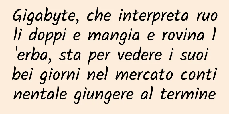 Gigabyte, che interpreta ruoli doppi e mangia e rovina l'erba, sta per vedere i suoi bei giorni nel mercato continentale giungere al termine