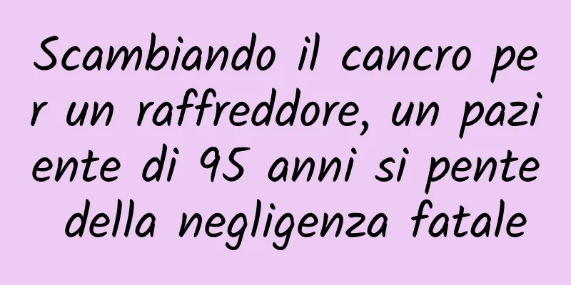 Scambiando il cancro per un raffreddore, un paziente di 95 anni si pente della negligenza fatale