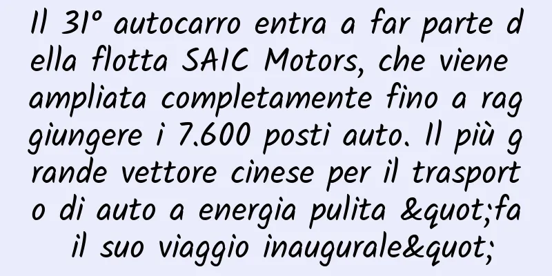 Il 31° autocarro entra a far parte della flotta SAIC Motors, che viene ampliata completamente fino a raggiungere i 7.600 posti auto. Il più grande vettore cinese per il trasporto di auto a energia pulita "fa il suo viaggio inaugurale"