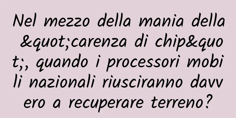 Nel mezzo della mania della "carenza di chip", quando i processori mobili nazionali riusciranno davvero a recuperare terreno?
