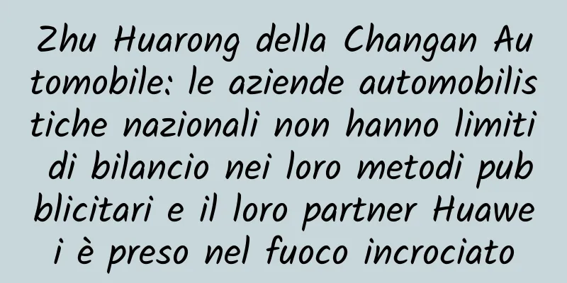 Zhu Huarong della Changan Automobile: le aziende automobilistiche nazionali non hanno limiti di bilancio nei loro metodi pubblicitari e il loro partner Huawei è preso nel fuoco incrociato