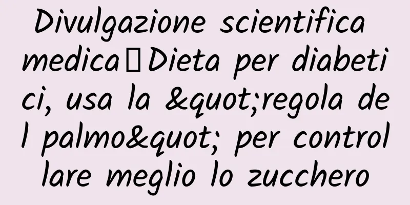 Divulgazione scientifica medica丨Dieta per diabetici, usa la "regola del palmo" per controllare meglio lo zucchero