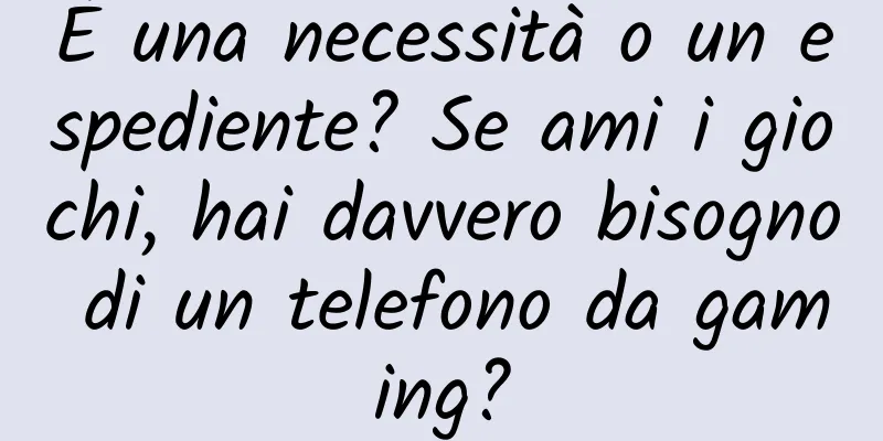 È una necessità o un espediente? Se ami i giochi, hai davvero bisogno di un telefono da gaming?