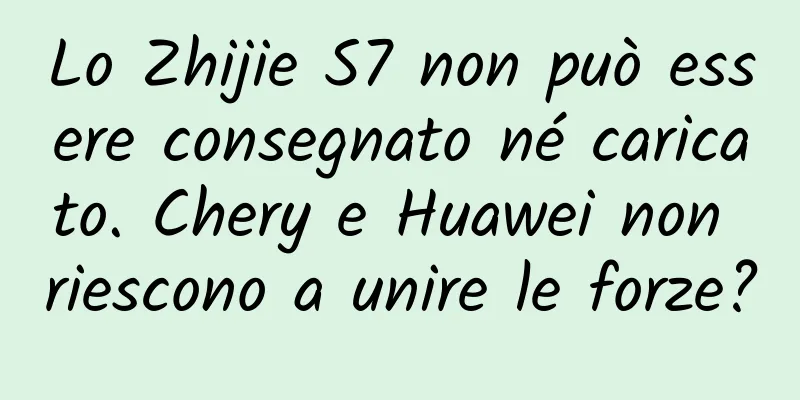 Lo Zhijie S7 non può essere consegnato né caricato. Chery e Huawei non riescono a unire le forze?