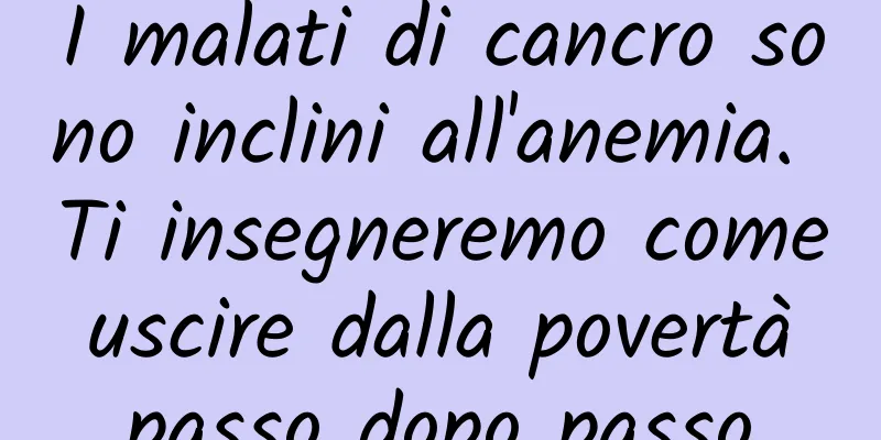 I malati di cancro sono inclini all'anemia. Ti insegneremo come uscire dalla povertà passo dopo passo