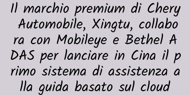 Il marchio premium di Chery Automobile, Xingtu, collabora con Mobileye e Bethel ADAS per lanciare in Cina il primo sistema di assistenza alla guida basato sul cloud