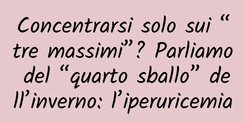 Concentrarsi solo sui “tre massimi”? Parliamo del “quarto sballo” dell’inverno: l’iperuricemia