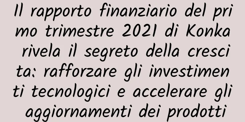 Il rapporto finanziario del primo trimestre 2021 di Konka rivela il segreto della crescita: rafforzare gli investimenti tecnologici e accelerare gli aggiornamenti dei prodotti