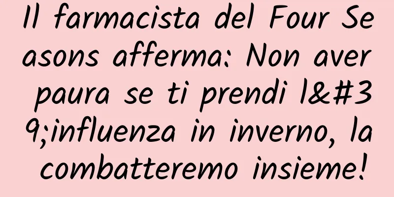 Il farmacista del Four Seasons afferma: Non aver paura se ti prendi l'influenza in inverno, la combatteremo insieme!