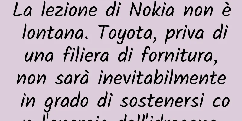 La lezione di Nokia non è lontana. Toyota, priva di una filiera di fornitura, non sarà inevitabilmente in grado di sostenersi con l'energia dell'idrogeno.