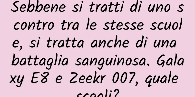 Sebbene si tratti di uno scontro tra le stesse scuole, si tratta anche di una battaglia sanguinosa. Galaxy E8 e Zeekr 007, quale scegli?