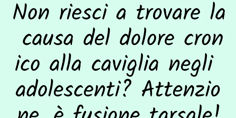 Non riesci a trovare la causa del dolore cronico alla caviglia negli adolescenti? Attenzione, è fusione tarsale!