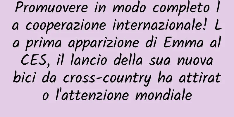 Promuovere in modo completo la cooperazione internazionale! La prima apparizione di Emma al CES, il lancio della sua nuova bici da cross-country ha attirato l'attenzione mondiale