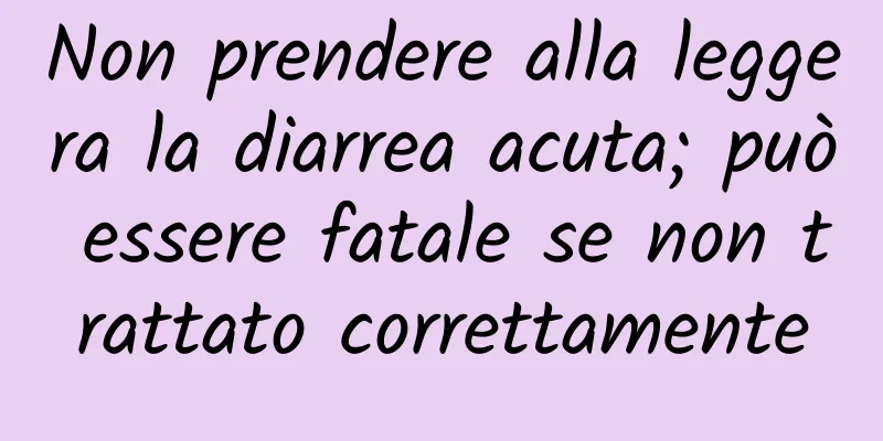Non prendere alla leggera la diarrea acuta; può essere fatale se non trattato correttamente
