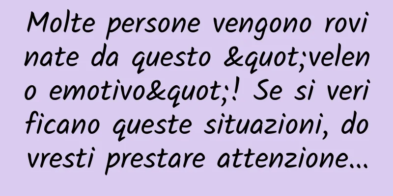 Molte persone vengono rovinate da questo "veleno emotivo"! Se si verificano queste situazioni, dovresti prestare attenzione...
