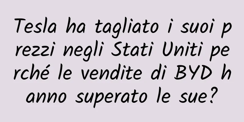 Tesla ha tagliato i suoi prezzi negli Stati Uniti perché le vendite di BYD hanno superato le sue?