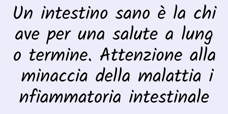 Un intestino sano è la chiave per una salute a lungo termine. Attenzione alla minaccia della malattia infiammatoria intestinale