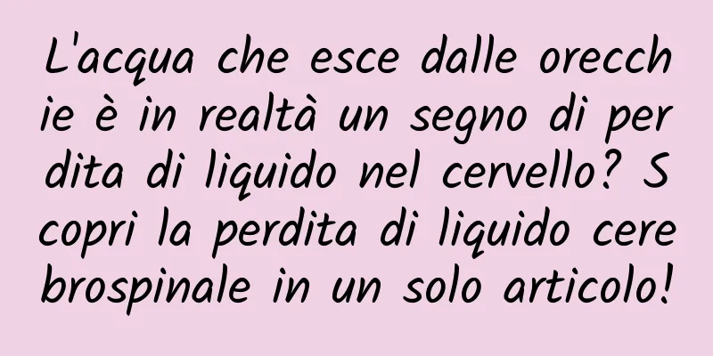 L'acqua che esce dalle orecchie è in realtà un segno di perdita di liquido nel cervello? Scopri la perdita di liquido cerebrospinale in un solo articolo!