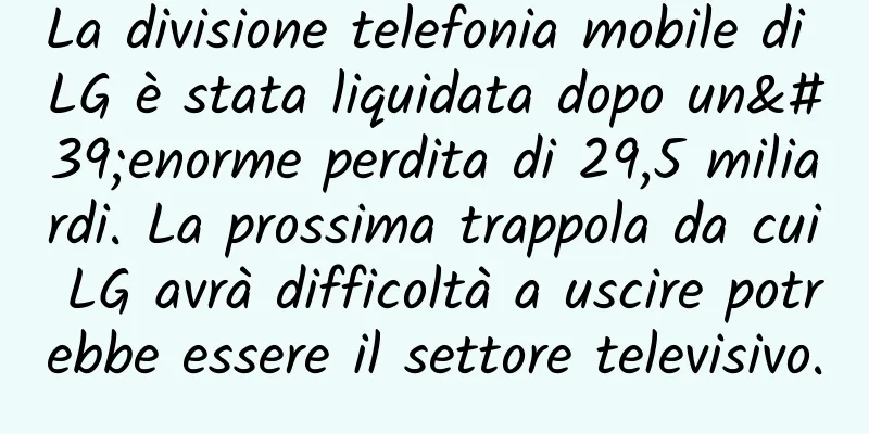 La divisione telefonia mobile di LG è stata liquidata dopo un'enorme perdita di 29,5 miliardi. La prossima trappola da cui LG avrà difficoltà a uscire potrebbe essere il settore televisivo.