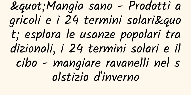"Mangia sano - Prodotti agricoli e i 24 termini solari" esplora le usanze popolari tradizionali, i 24 termini solari e il cibo - mangiare ravanelli nel solstizio d'inverno
