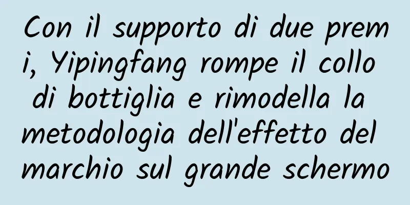 Con il supporto di due premi, Yipingfang rompe il collo di bottiglia e rimodella la metodologia dell'effetto del marchio sul grande schermo