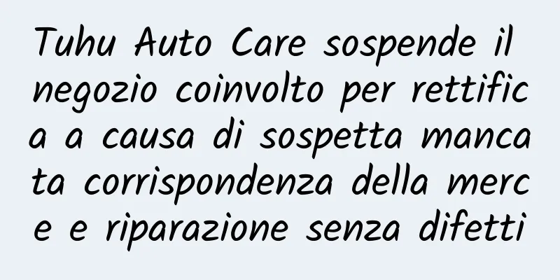 Tuhu Auto Care sospende il negozio coinvolto per rettifica a causa di sospetta mancata corrispondenza della merce e riparazione senza difetti