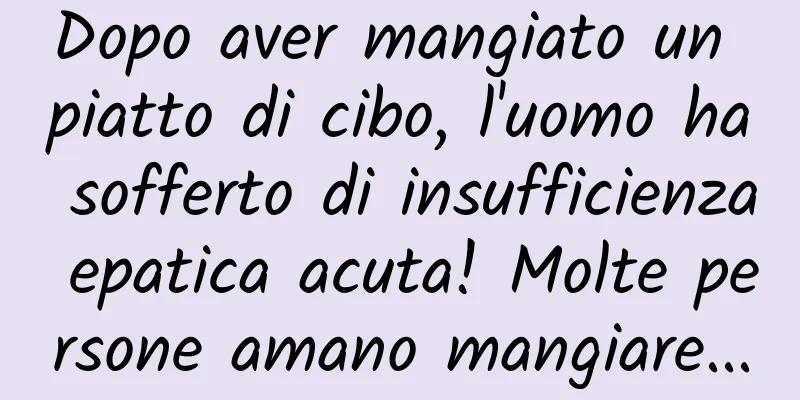 Dopo aver mangiato un piatto di cibo, l'uomo ha sofferto di insufficienza epatica acuta! Molte persone amano mangiare...